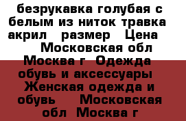 безрукавка голубая с белым из ниток травка. акрил 50размер › Цена ­ 500 - Московская обл., Москва г. Одежда, обувь и аксессуары » Женская одежда и обувь   . Московская обл.,Москва г.